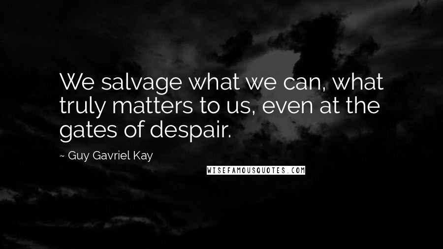 Guy Gavriel Kay Quotes: We salvage what we can, what truly matters to us, even at the gates of despair.