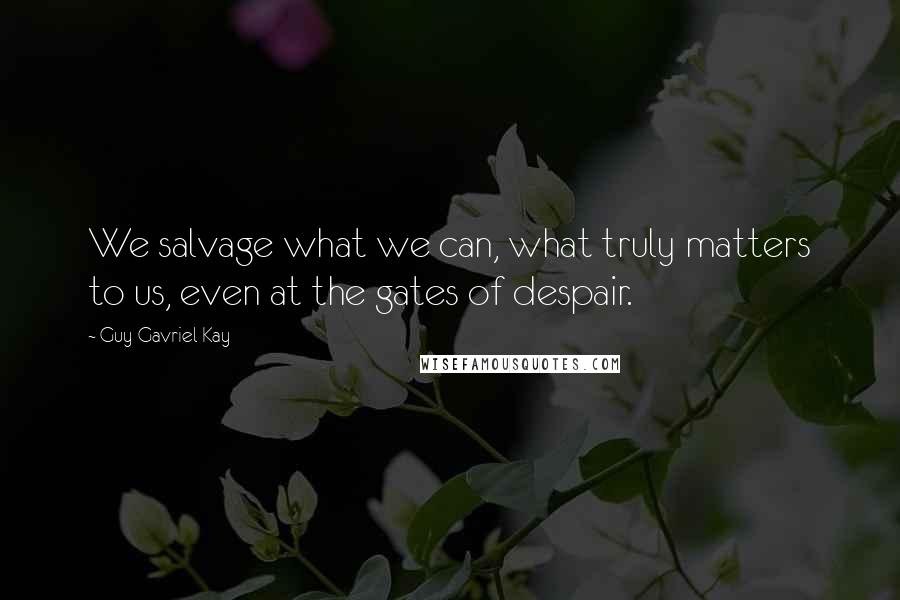Guy Gavriel Kay Quotes: We salvage what we can, what truly matters to us, even at the gates of despair.