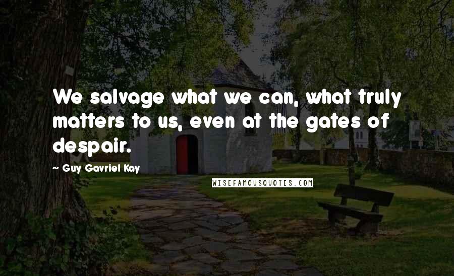 Guy Gavriel Kay Quotes: We salvage what we can, what truly matters to us, even at the gates of despair.