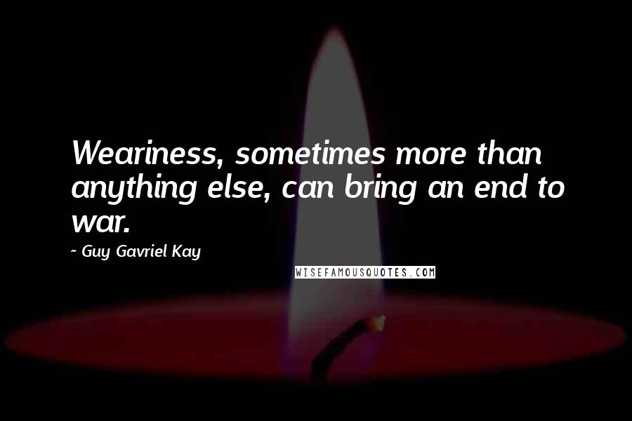 Guy Gavriel Kay Quotes: Weariness, sometimes more than anything else, can bring an end to war.