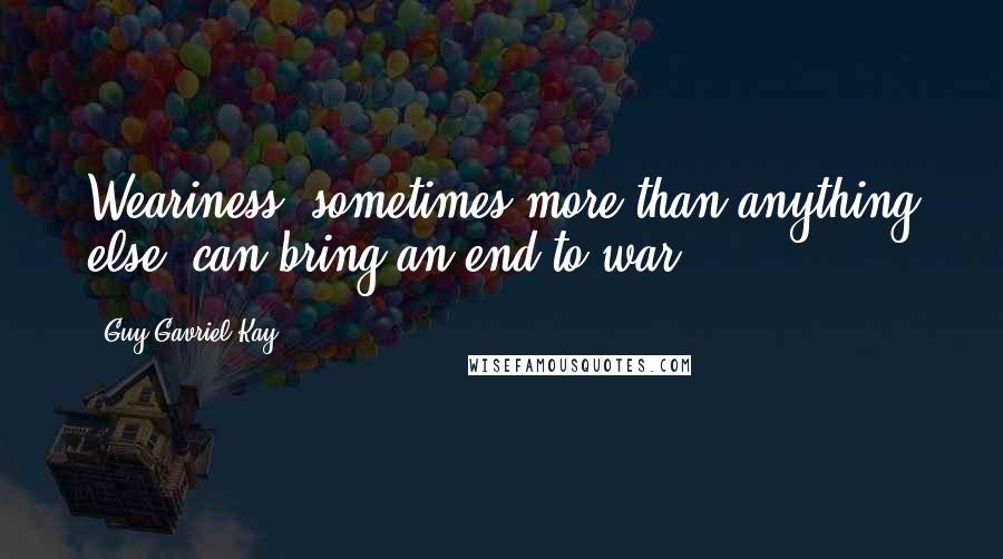 Guy Gavriel Kay Quotes: Weariness, sometimes more than anything else, can bring an end to war.