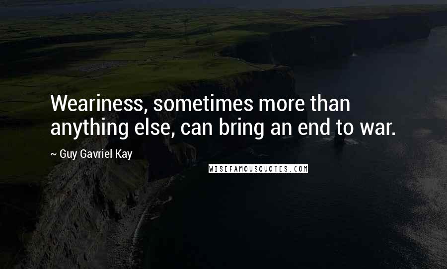 Guy Gavriel Kay Quotes: Weariness, sometimes more than anything else, can bring an end to war.