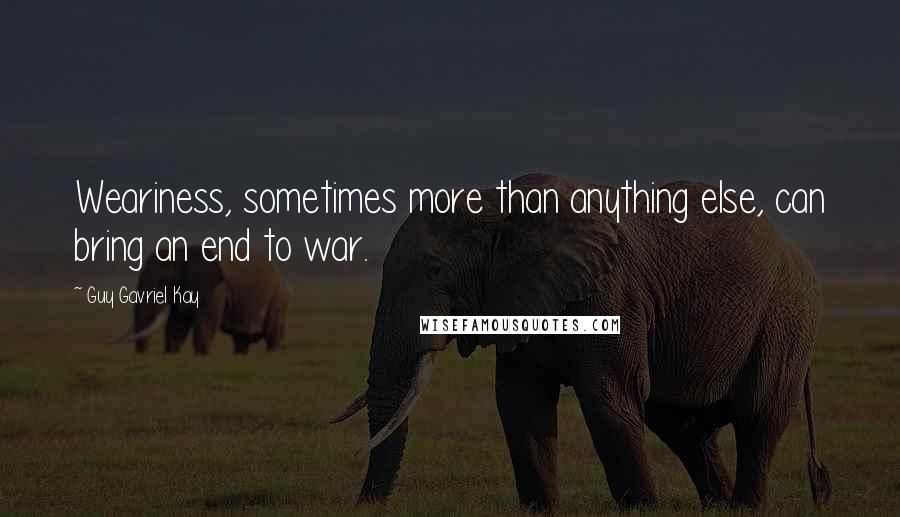 Guy Gavriel Kay Quotes: Weariness, sometimes more than anything else, can bring an end to war.