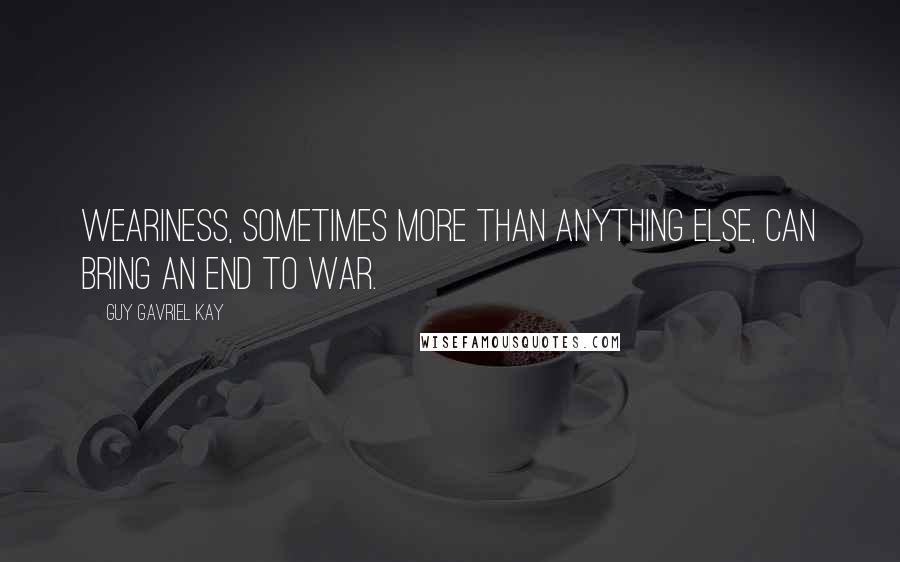 Guy Gavriel Kay Quotes: Weariness, sometimes more than anything else, can bring an end to war.