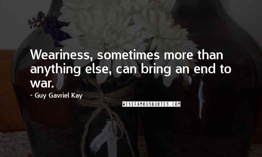 Guy Gavriel Kay Quotes: Weariness, sometimes more than anything else, can bring an end to war.