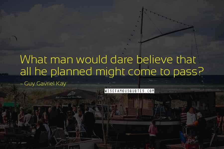 Guy Gavriel Kay Quotes: What man would dare believe that all he planned might come to pass?