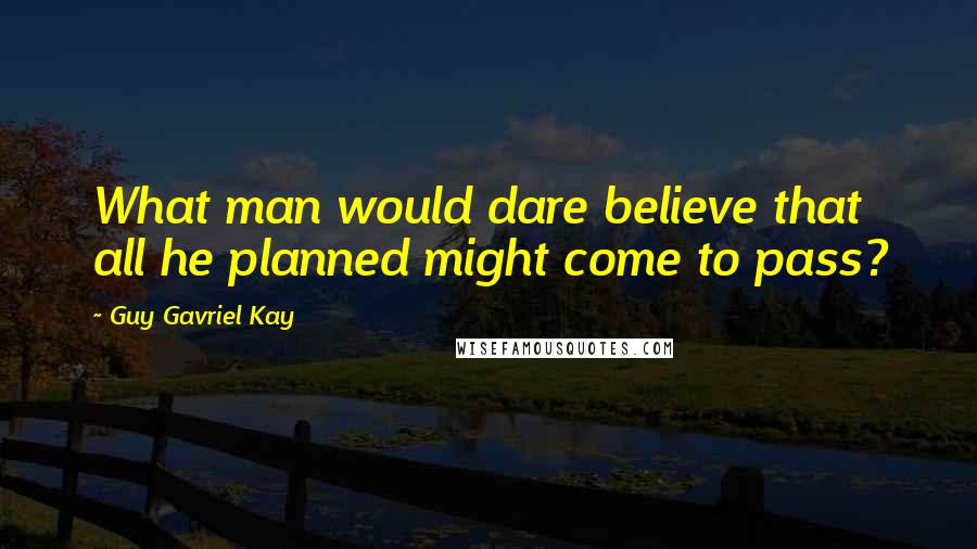 Guy Gavriel Kay Quotes: What man would dare believe that all he planned might come to pass?