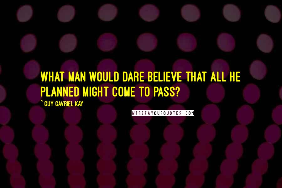 Guy Gavriel Kay Quotes: What man would dare believe that all he planned might come to pass?