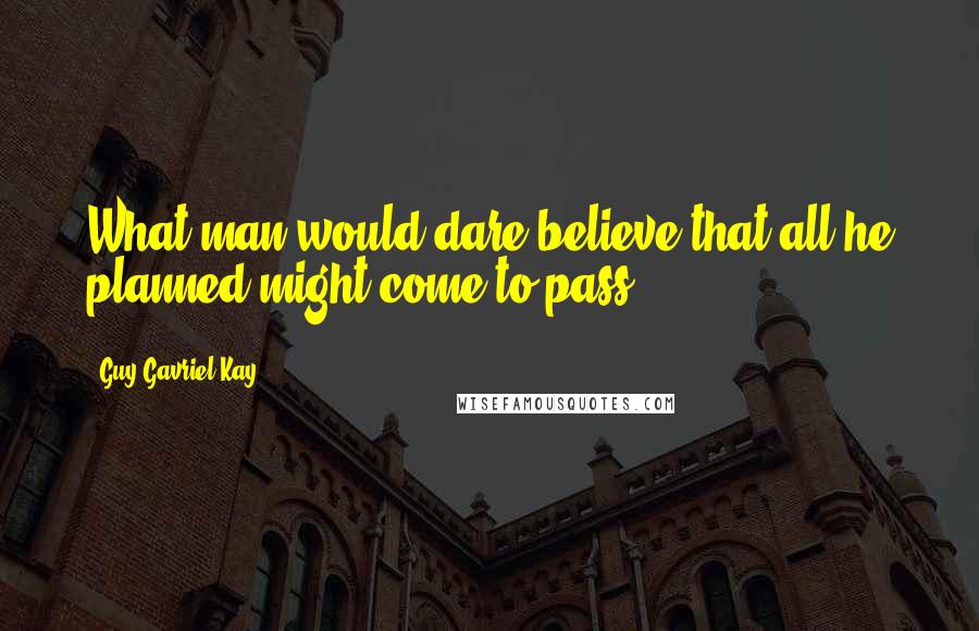 Guy Gavriel Kay Quotes: What man would dare believe that all he planned might come to pass?