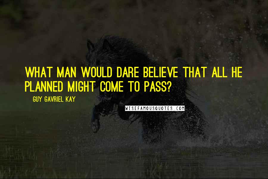 Guy Gavriel Kay Quotes: What man would dare believe that all he planned might come to pass?