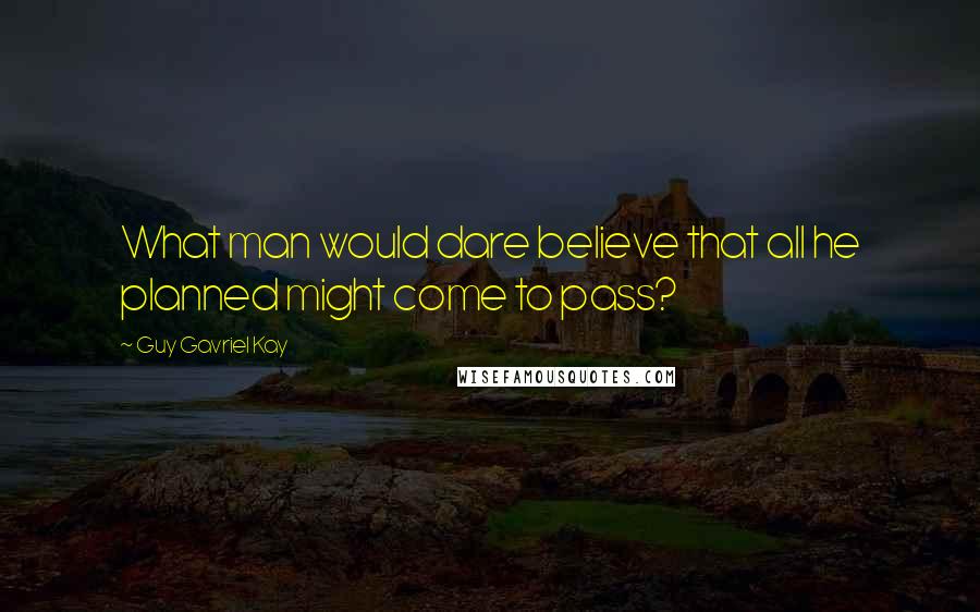 Guy Gavriel Kay Quotes: What man would dare believe that all he planned might come to pass?