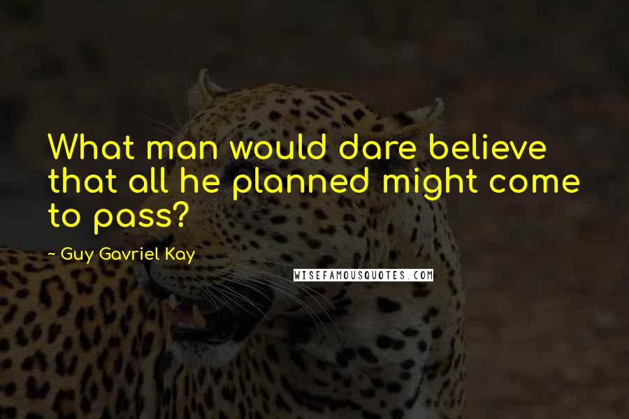 Guy Gavriel Kay Quotes: What man would dare believe that all he planned might come to pass?