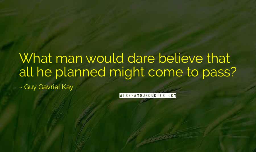 Guy Gavriel Kay Quotes: What man would dare believe that all he planned might come to pass?