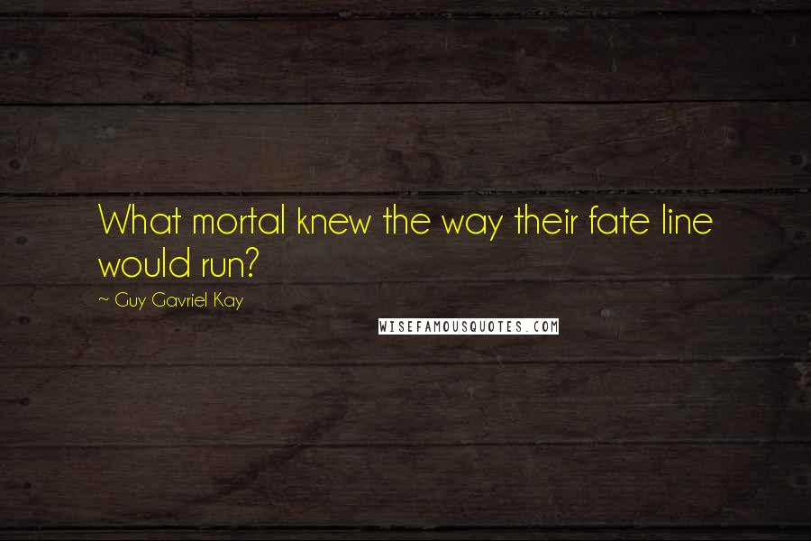 Guy Gavriel Kay Quotes: What mortal knew the way their fate line would run?