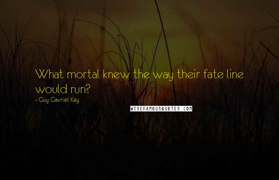 Guy Gavriel Kay Quotes: What mortal knew the way their fate line would run?