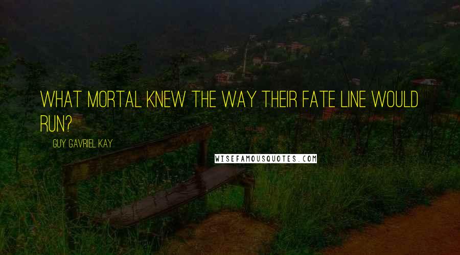 Guy Gavriel Kay Quotes: What mortal knew the way their fate line would run?