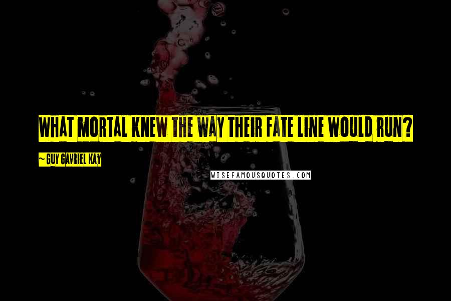 Guy Gavriel Kay Quotes: What mortal knew the way their fate line would run?