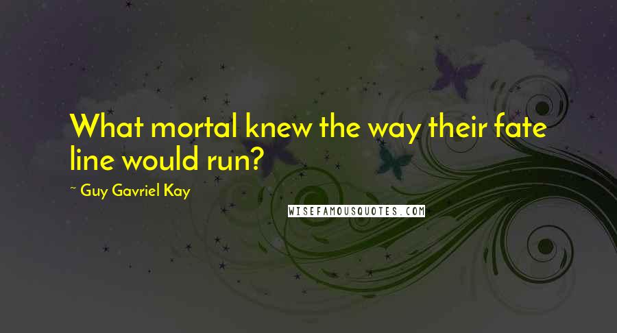 Guy Gavriel Kay Quotes: What mortal knew the way their fate line would run?