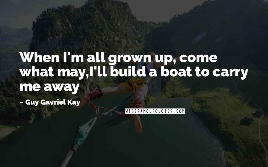 Guy Gavriel Kay Quotes: When I'm all grown up, come what may,I'll build a boat to carry me away