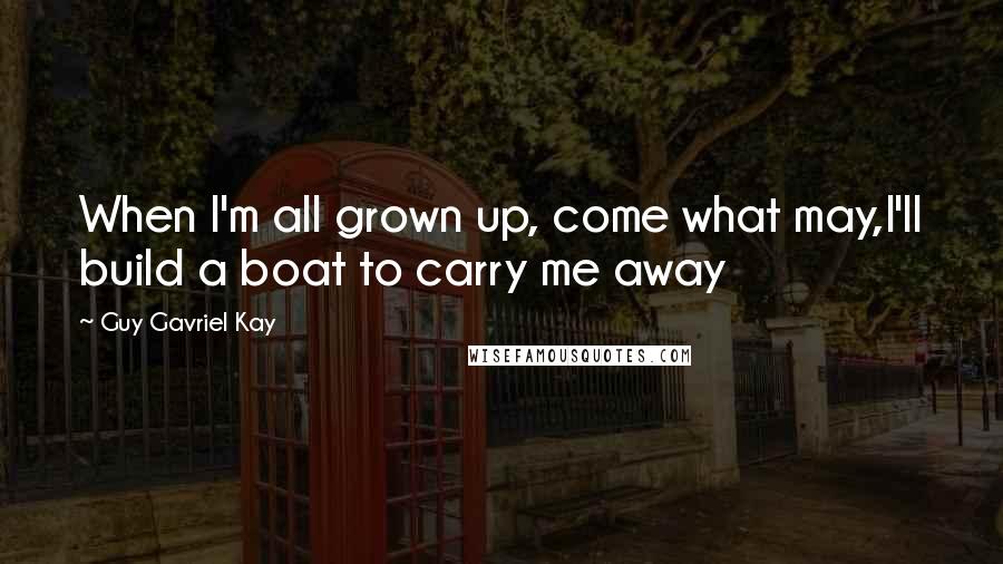Guy Gavriel Kay Quotes: When I'm all grown up, come what may,I'll build a boat to carry me away
