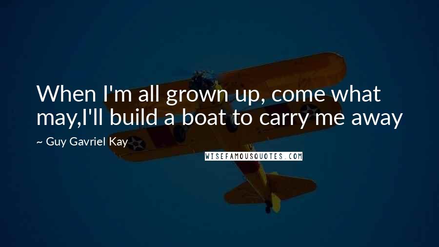 Guy Gavriel Kay Quotes: When I'm all grown up, come what may,I'll build a boat to carry me away