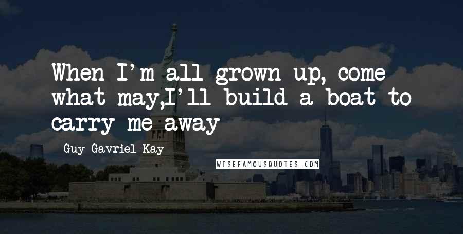 Guy Gavriel Kay Quotes: When I'm all grown up, come what may,I'll build a boat to carry me away