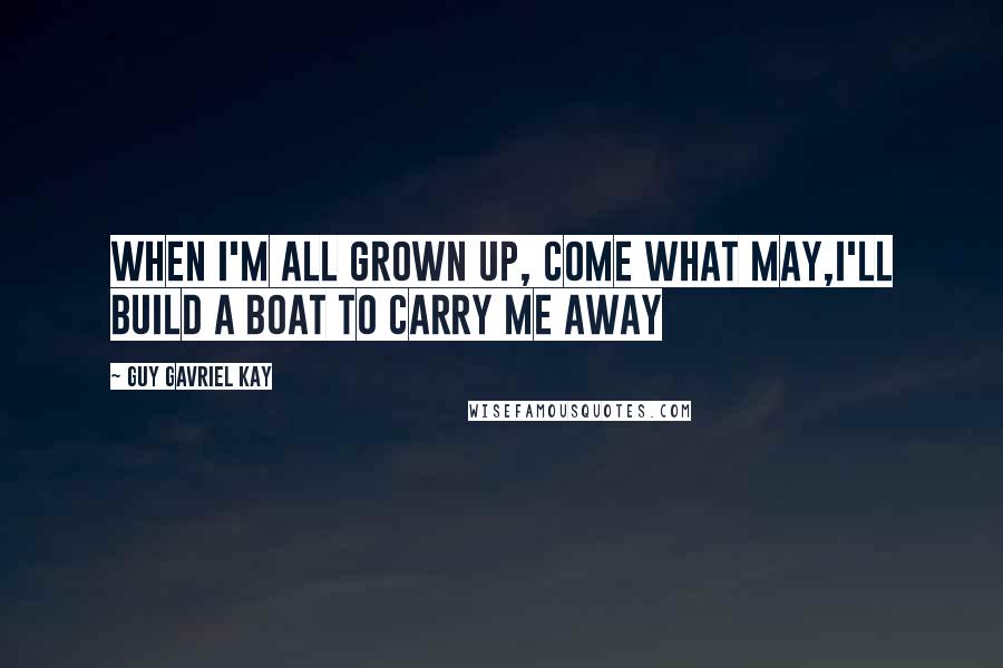 Guy Gavriel Kay Quotes: When I'm all grown up, come what may,I'll build a boat to carry me away