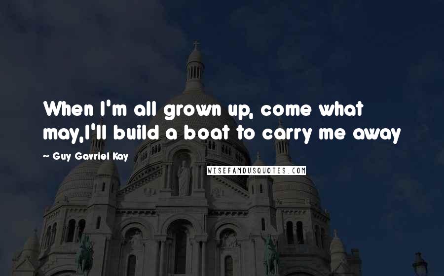 Guy Gavriel Kay Quotes: When I'm all grown up, come what may,I'll build a boat to carry me away