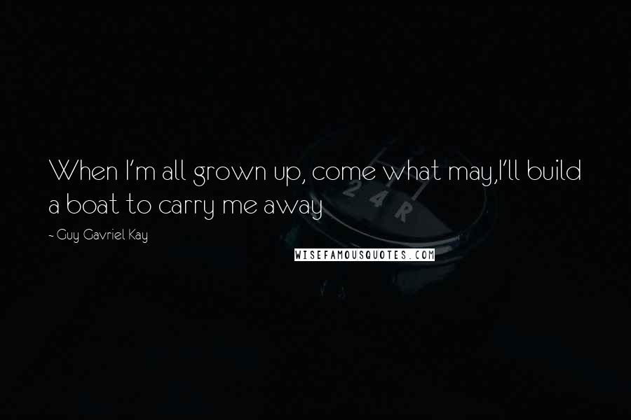 Guy Gavriel Kay Quotes: When I'm all grown up, come what may,I'll build a boat to carry me away