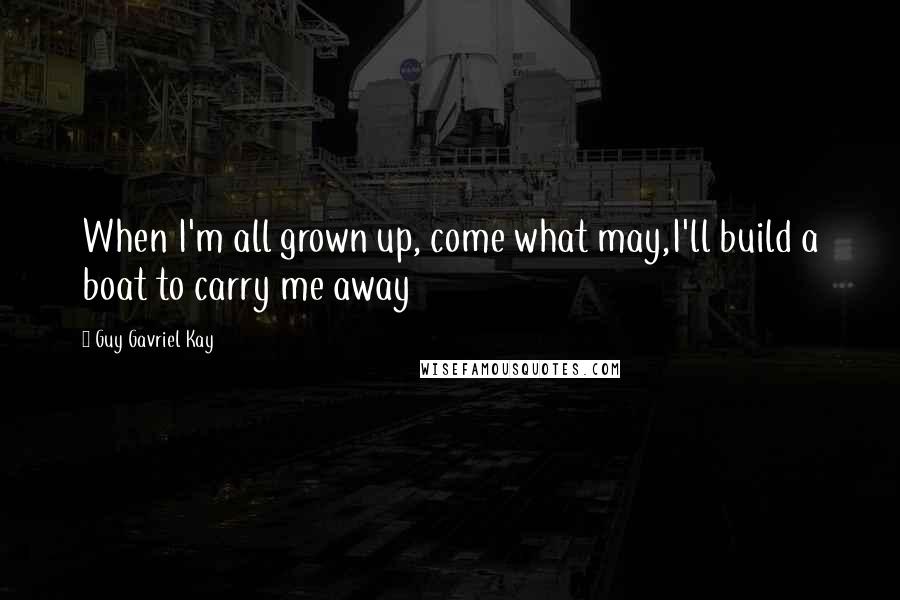 Guy Gavriel Kay Quotes: When I'm all grown up, come what may,I'll build a boat to carry me away