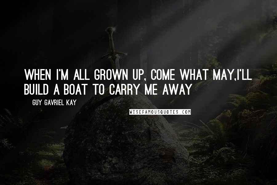 Guy Gavriel Kay Quotes: When I'm all grown up, come what may,I'll build a boat to carry me away