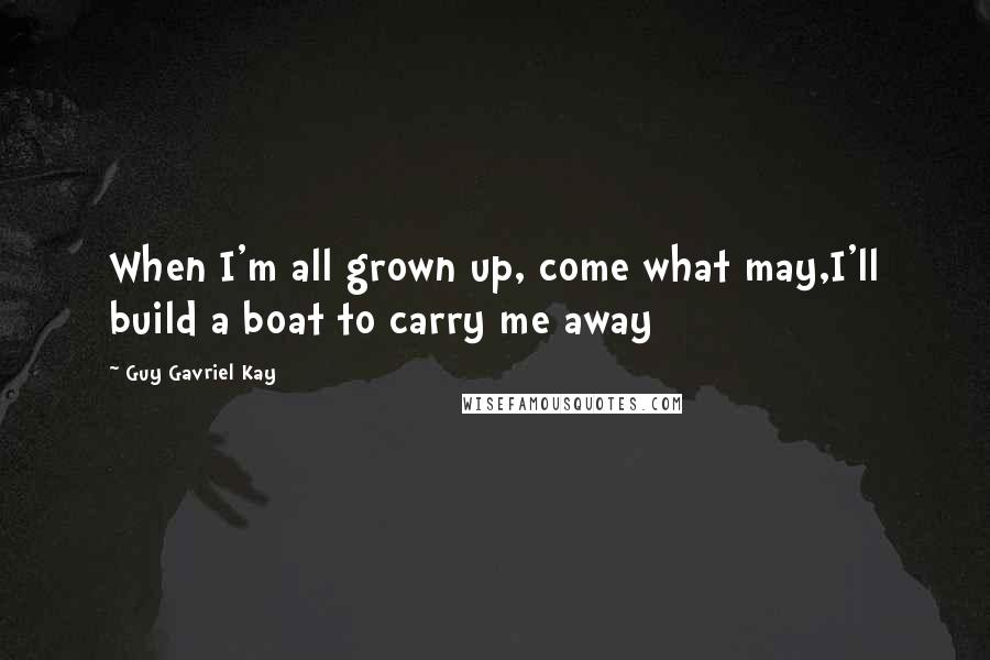 Guy Gavriel Kay Quotes: When I'm all grown up, come what may,I'll build a boat to carry me away