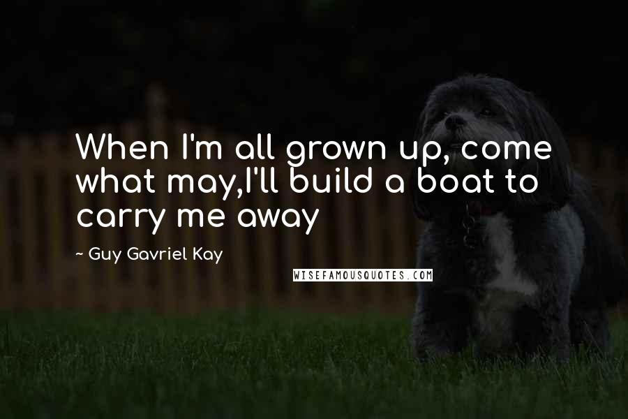 Guy Gavriel Kay Quotes: When I'm all grown up, come what may,I'll build a boat to carry me away