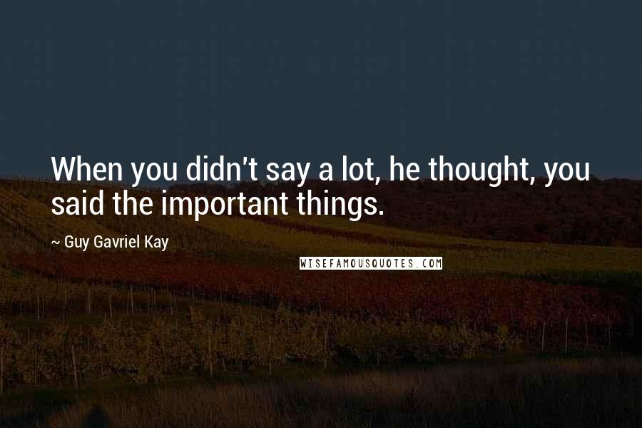 Guy Gavriel Kay Quotes: When you didn't say a lot, he thought, you said the important things.