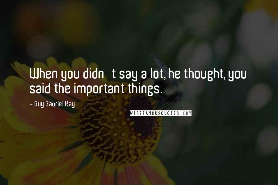 Guy Gavriel Kay Quotes: When you didn't say a lot, he thought, you said the important things.