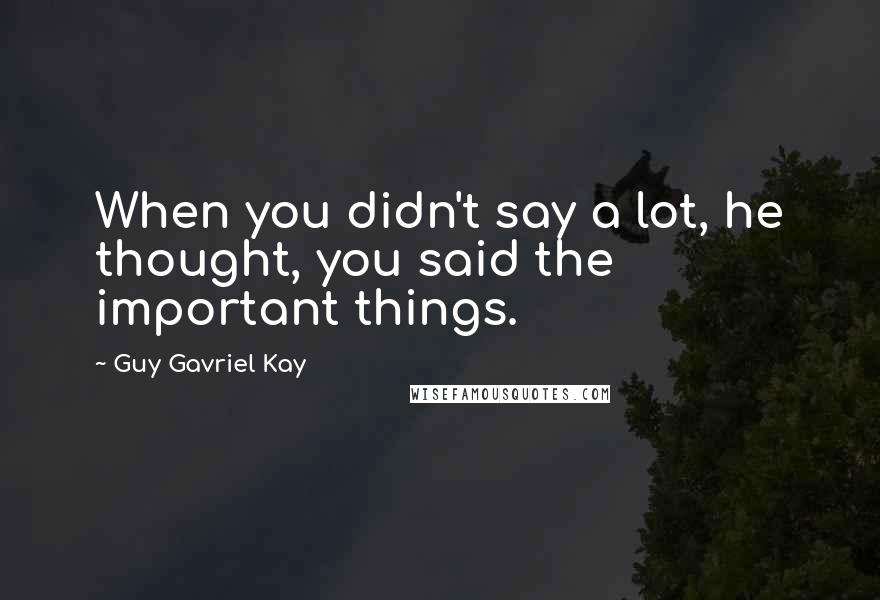 Guy Gavriel Kay Quotes: When you didn't say a lot, he thought, you said the important things.