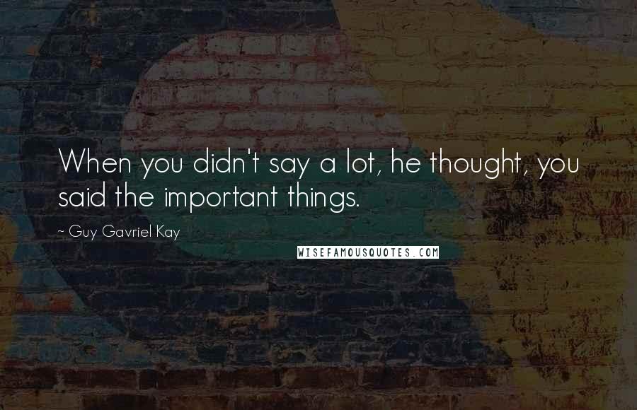 Guy Gavriel Kay Quotes: When you didn't say a lot, he thought, you said the important things.