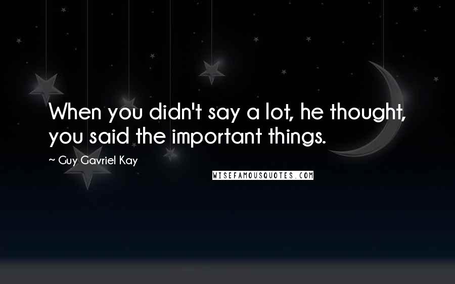 Guy Gavriel Kay Quotes: When you didn't say a lot, he thought, you said the important things.