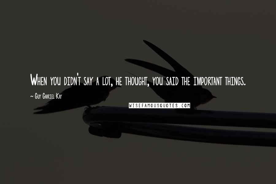 Guy Gavriel Kay Quotes: When you didn't say a lot, he thought, you said the important things.