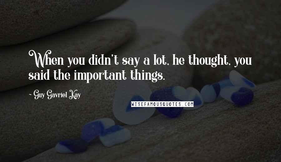 Guy Gavriel Kay Quotes: When you didn't say a lot, he thought, you said the important things.