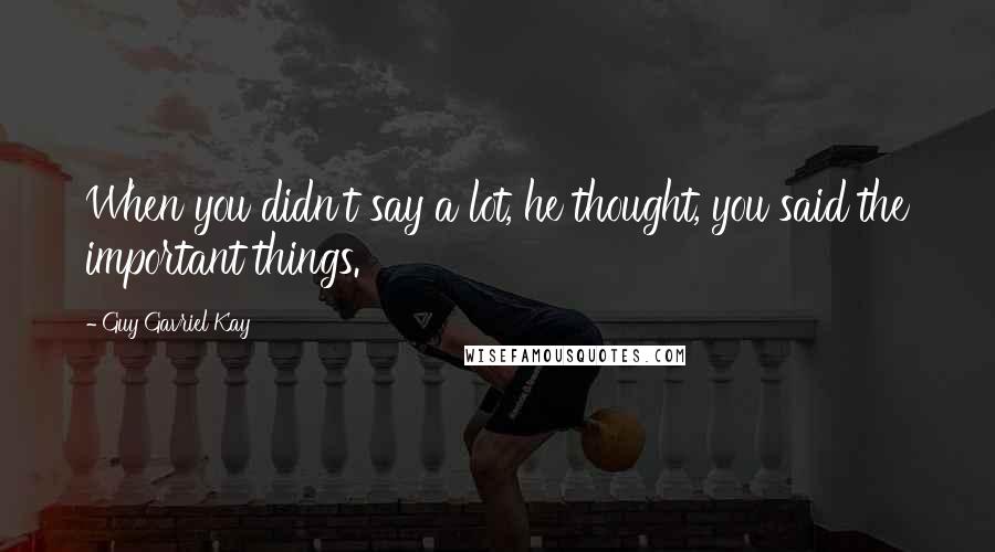 Guy Gavriel Kay Quotes: When you didn't say a lot, he thought, you said the important things.