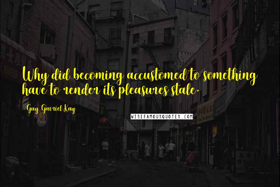 Guy Gavriel Kay Quotes: Why did becoming accustomed to something have to render its pleasures stale.