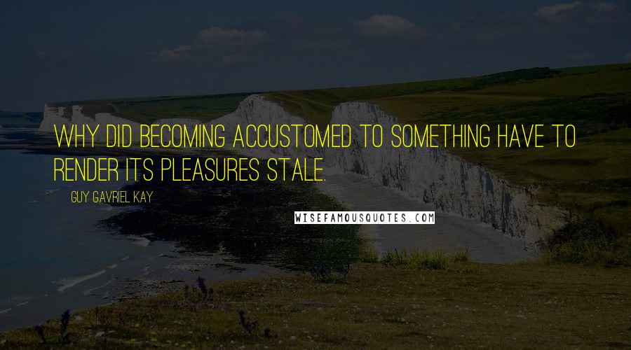 Guy Gavriel Kay Quotes: Why did becoming accustomed to something have to render its pleasures stale.