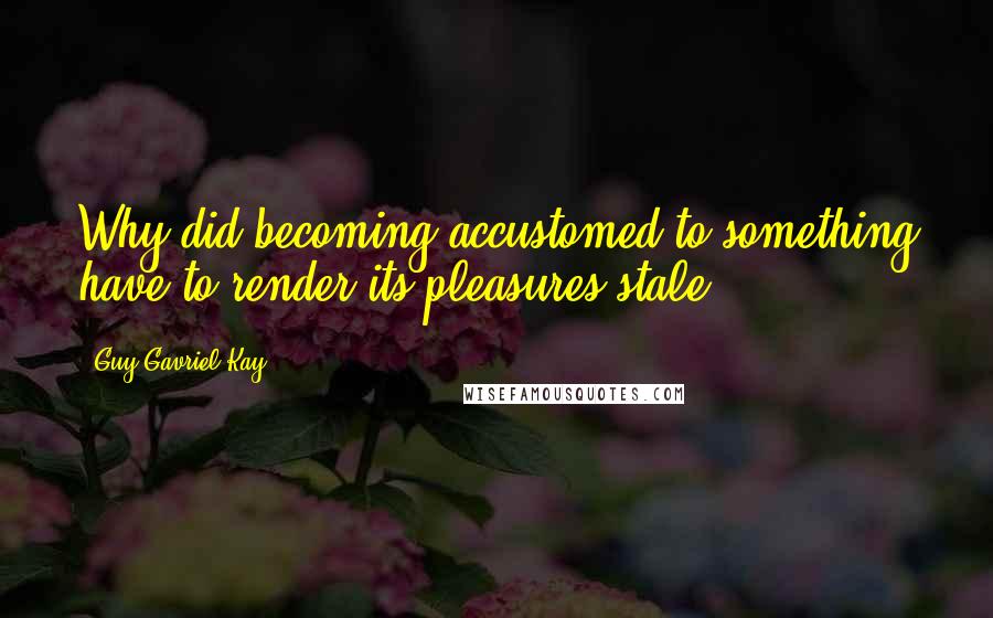 Guy Gavriel Kay Quotes: Why did becoming accustomed to something have to render its pleasures stale.