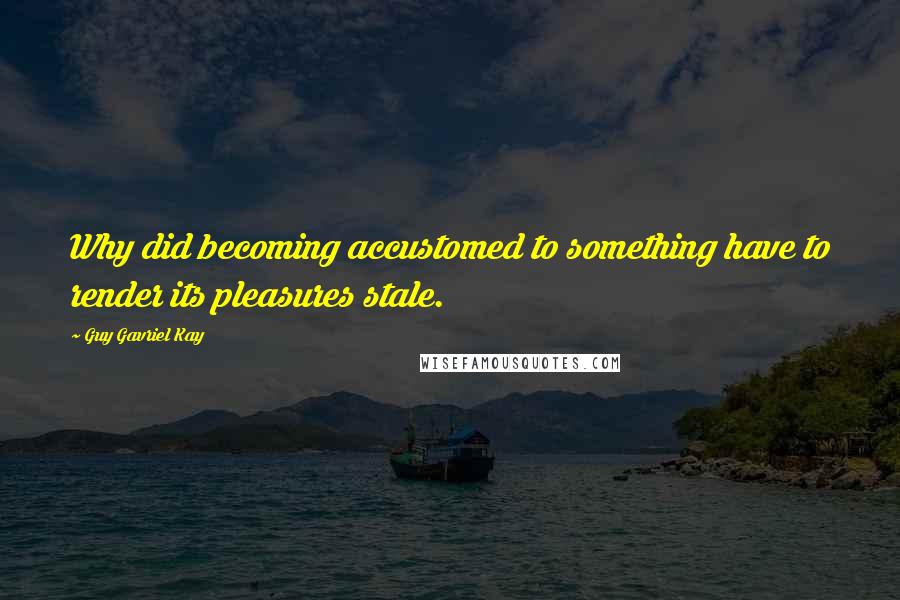 Guy Gavriel Kay Quotes: Why did becoming accustomed to something have to render its pleasures stale.