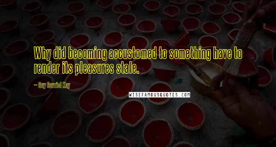 Guy Gavriel Kay Quotes: Why did becoming accustomed to something have to render its pleasures stale.