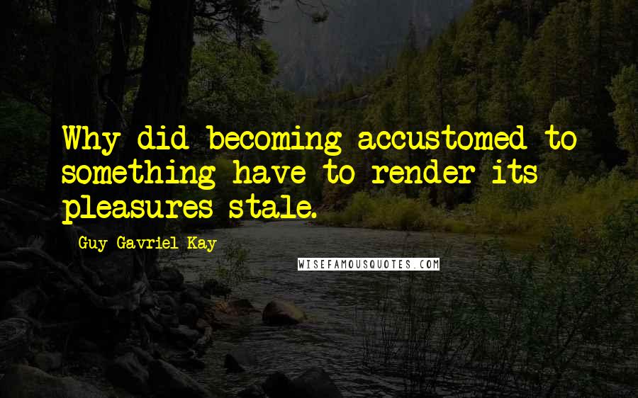 Guy Gavriel Kay Quotes: Why did becoming accustomed to something have to render its pleasures stale.