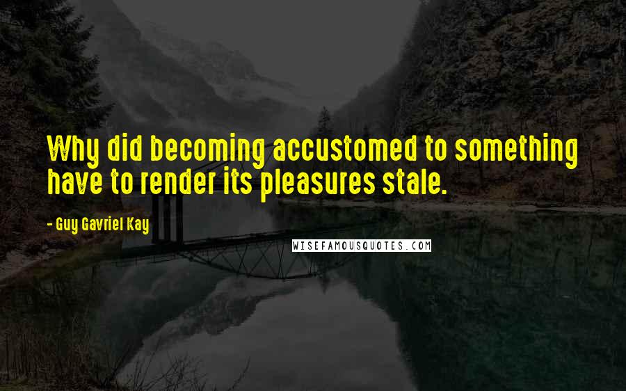 Guy Gavriel Kay Quotes: Why did becoming accustomed to something have to render its pleasures stale.