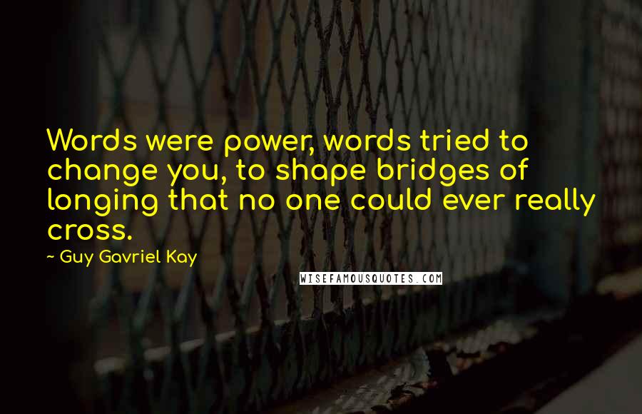 Guy Gavriel Kay Quotes: Words were power, words tried to change you, to shape bridges of longing that no one could ever really cross.