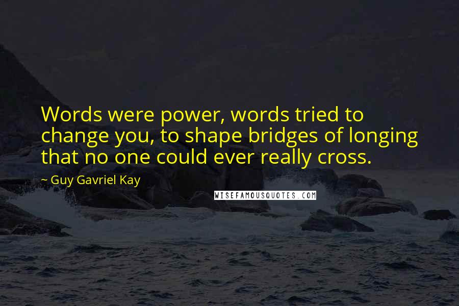 Guy Gavriel Kay Quotes: Words were power, words tried to change you, to shape bridges of longing that no one could ever really cross.